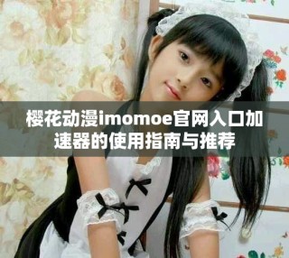 櫻花動漫imomoe官網(wǎng)入口加速器的使用指南與推薦