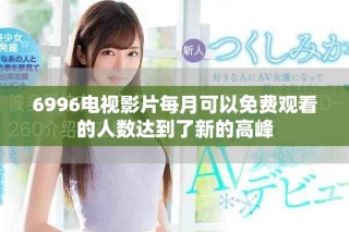 6996電視影片每月可以免費觀看的人數(shù)達到了新的高峰