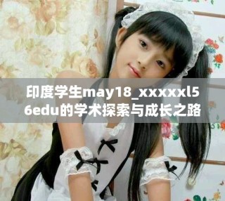 印度學生may18_xxxxxl56edu的學術探索與成長之路