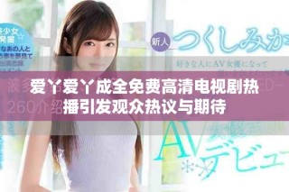 愛丫愛丫成全免費高清電視劇熱播引發(fā)觀眾熱議與期待