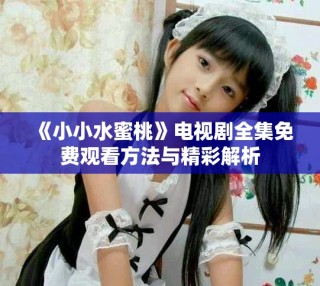 《小小水蜜桃》電視劇全集免費觀看方法與精彩解析