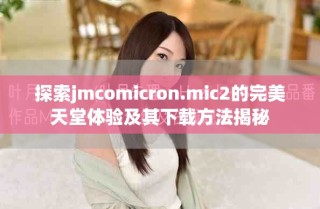 探索jmcomicron.mic2的完美天堂體驗及其下載方法揭秘