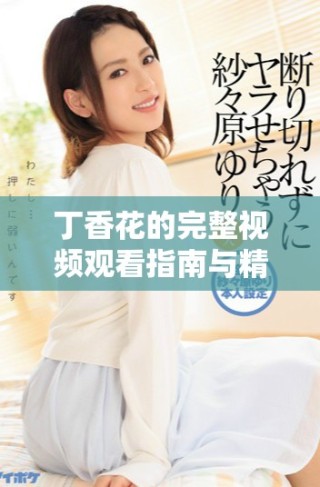丁香花的完整視頻觀看指南與精彩內(nèi)容分享