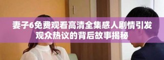 妻子6免費(fèi)觀看高清全集感人劇情引發(fā)觀眾熱議的背后故事揭秘