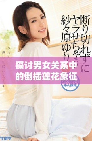 探討男女關(guān)系中的倒插蓮花象征意義與文化內(nèi)涵