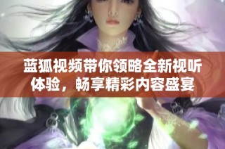 藍(lán)狐視頻帶你領(lǐng)略全新視聽體驗，暢享精彩內(nèi)容盛宴