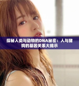探秘人類與動物的DNA秘密：人與豬狗的基因關系大揭示