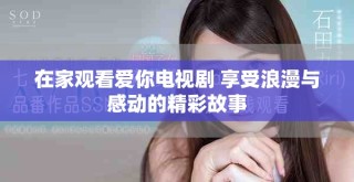 在家觀看愛(ài)你電視劇 享受浪漫與感動(dòng)的精彩故事