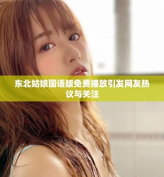 東北姑娘國語版免費播放引發(fā)網(wǎng)友熱議與關(guān)注