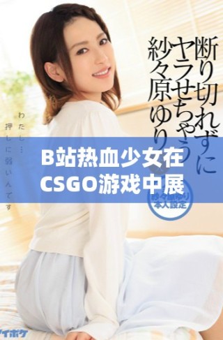 B站熱血少女在CSGO游戲中展現(xiàn)超強(qiáng)實力與激情