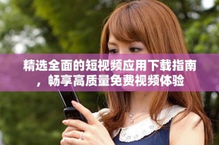 精選全面的短視頻應用下載指南，暢享高質(zhì)量免費視頻體驗