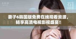 妻子6韓國版免費在線觀看資源，暢享高清電視影視盛宴！