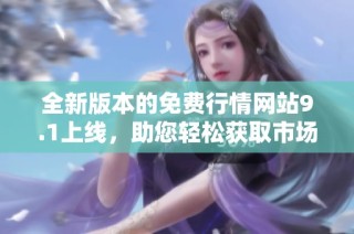全新版本的免費(fèi)行情網(wǎng)站9.1上線(xiàn)，助您輕松獲取市場(chǎng)動(dòng)態(tài)信息