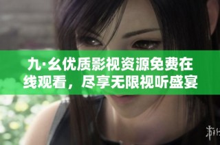 九·幺優(yōu)質(zhì)影視資源免費在線觀看，盡享無限視聽盛宴