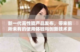 新一代高性能產品發(fā)布，帶來前所未有的使用體驗與創(chuàng)新技術更新