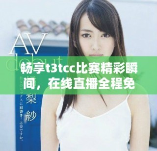 暢享t3tcc比賽精彩瞬間，在線直播全程免費觀看