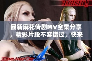 最新麻花傳劇MV全集分享，精彩片段不容錯過，快來觀看吧！