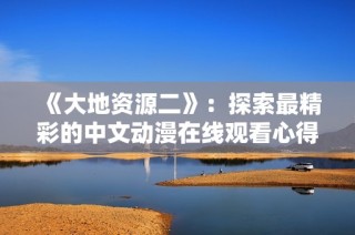 《大地資源二》：探索最精彩的中文動(dòng)漫在線觀看心得與推薦