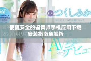 便捷安全的鑒黃師手機(jī)應(yīng)用下載安裝指南全解析