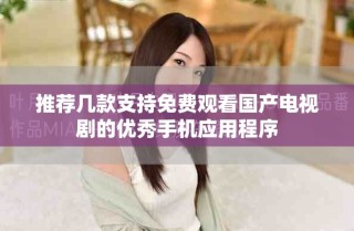 推薦幾款支持免費觀看國產(chǎn)電視劇的優(yōu)秀手機應(yīng)用程序
