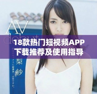 18款熱門短視頻APP下載推薦及使用指導(dǎo)，輕松獲取趣味內(nèi)容