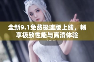 全新9.1免費極速版上線，暢享極致性能與高清體驗