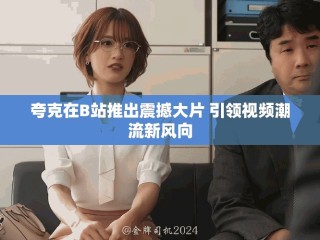 夸克在B站推出震撼大片 引領視頻潮流新風向