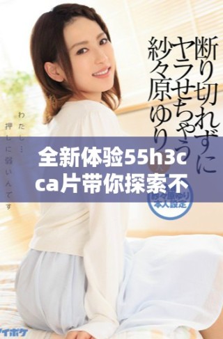 全新體驗55h3cca片帶你探索不可思議的視聽盛宴
