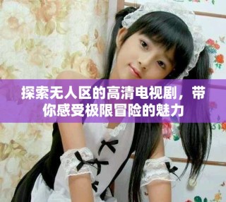 探索無人區(qū)的高清電視劇，帶你感受極限冒險的魅力