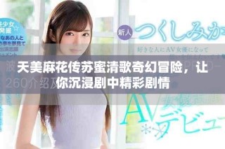 天美麻花傳蘇蜜清歌奇幻冒險，讓你沉浸劇中精彩劇情