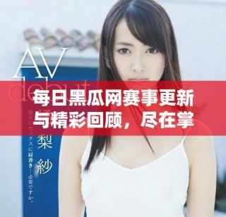 每日黑瓜網(wǎng)賽事更新與精彩回顧，盡在掌握中