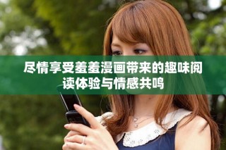 盡情享受羞羞漫畫帶來的趣味閱讀體驗(yàn)與情感共鳴