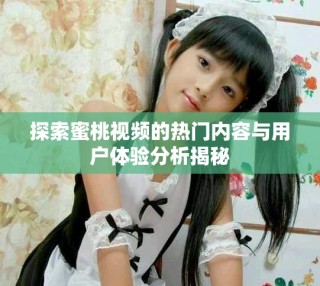探索蜜桃視頻的熱門(mén)內(nèi)容與用戶(hù)體驗(yàn)分析揭秘