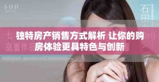 獨(dú)特房產(chǎn)銷售方式解析 讓你的購(gòu)房體驗(yàn)更具特色與創(chuàng)新
