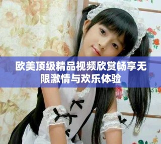 歐美頂級(jí)精品視頻欣賞暢享無(wú)限激情與歡樂(lè)體驗(yàn)