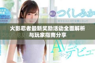 火影忍者最新獎(jiǎng)勵(lì)活動(dòng)全面解析與玩家指南分享