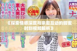 《探索情感深度與親密互動(dòng)的甜蜜時(shí)刻視頻解析》