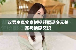 雙男主真實素材視頻展現(xiàn)多元關(guān)系與情感交織
