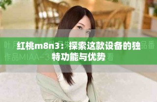 紅桃m8n3：探索這款設(shè)備的獨(dú)特功能與優(yōu)勢(shì)