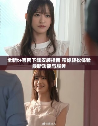 全新t+官網(wǎng)下載安裝指南 帶你輕松體驗(yàn)最新功能與服務(wù)