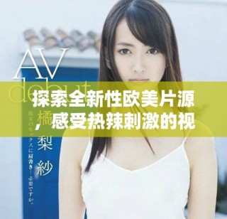 探索全新性歐美片源，感受熱辣刺激的視覺(jué)盛宴與獨(dú)特體驗(yàn)