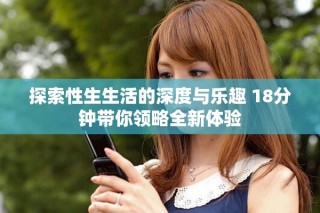 探索性生生活的深度與樂趣 18分鐘帶你領(lǐng)略全新體驗
