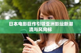 日本電影巨作引領(lǐng)亞洲影壇新潮流與風(fēng)向標(biāo)