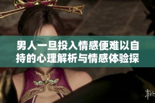男人一旦投入情感便難以自持的心理解析與情感體驗探討