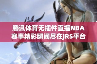 騰訊體育無(wú)插件直播NBA賽事精彩瞬間盡在JRS平臺(tái)