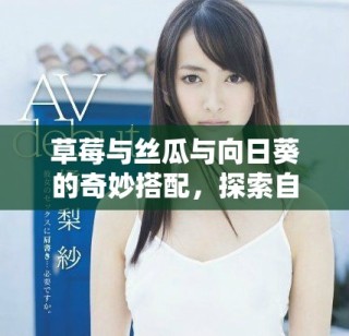 草莓與絲瓜與向日葵的奇妙搭配，探索自然的美味與活力