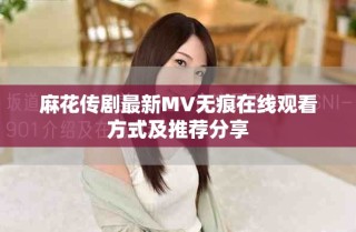 麻花傳劇最新MV無痕在線觀看方式及推薦分享