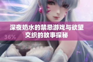 深夜奶水的禁忌游戲與欲望交織的故事探秘