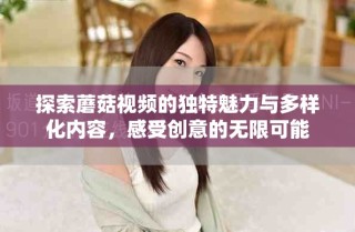 探索蘑菇視頻的獨特魅力與多樣化內(nèi)容，感受創(chuàng)意的無限可能