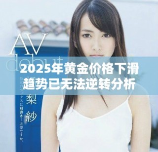2025年黃金價格下滑趨勢已無法逆轉(zhuǎn)分析與預測